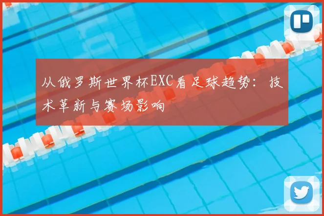 从俄罗斯世界杯EXC看足球趋势：技术革新与赛场影响