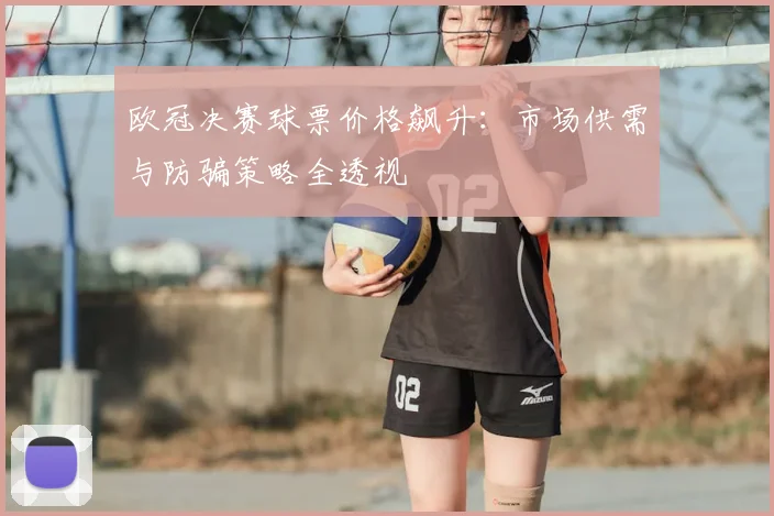 欧冠决赛球票价格飙升:市场供需与防骗策略全透视