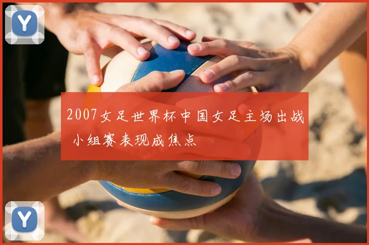 2007女足世界杯中国女足主场出战 小组赛表现成焦点