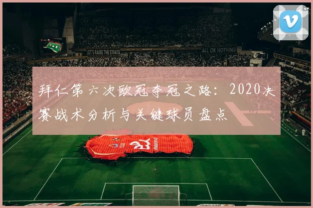 拜仁第六次欧冠夺冠之路:2020决赛战术分析与关键球员盘点