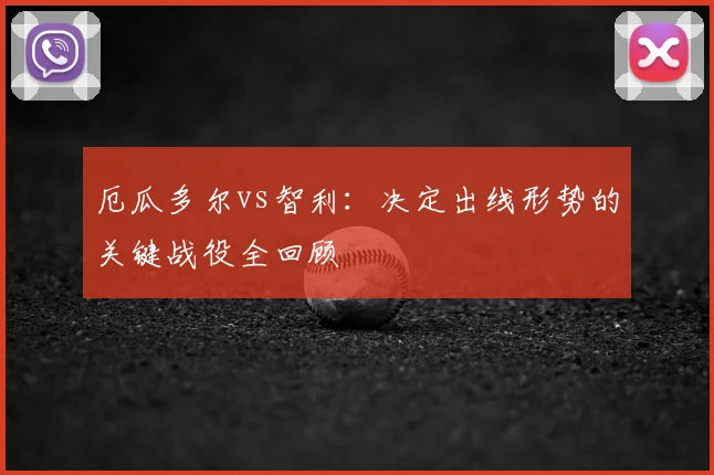厄瓜多尔vs智利：决定出线形势的关键战役全回顾
