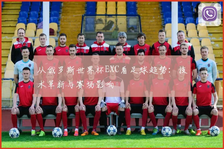 从俄罗斯世界杯EXC看足球趋势：技术革新与赛场影响