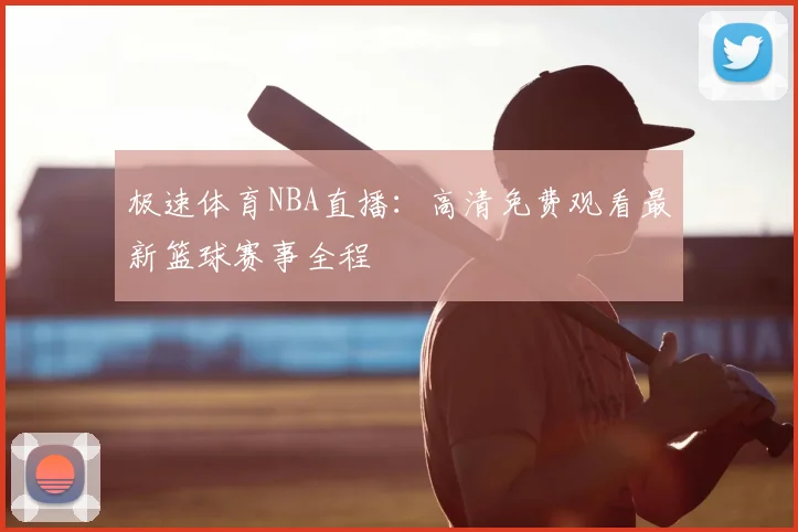 极速体育NBA直播：高清免费观看最新篮球赛事全程