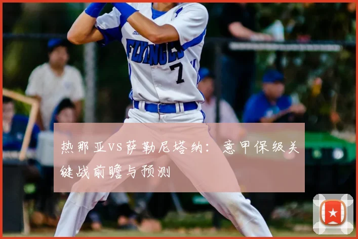 热那亚vs萨勒尼塔纳：意甲保级关键战前瞻与预测