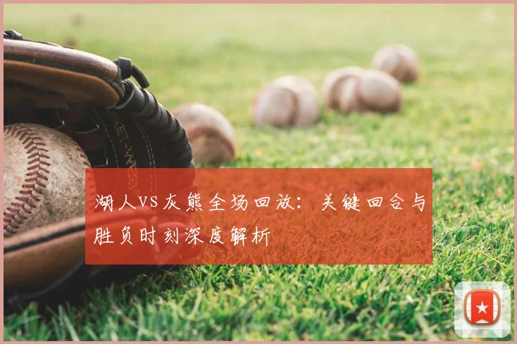 湖人vs灰熊全场回放:关键回合与胜负时刻深度解析