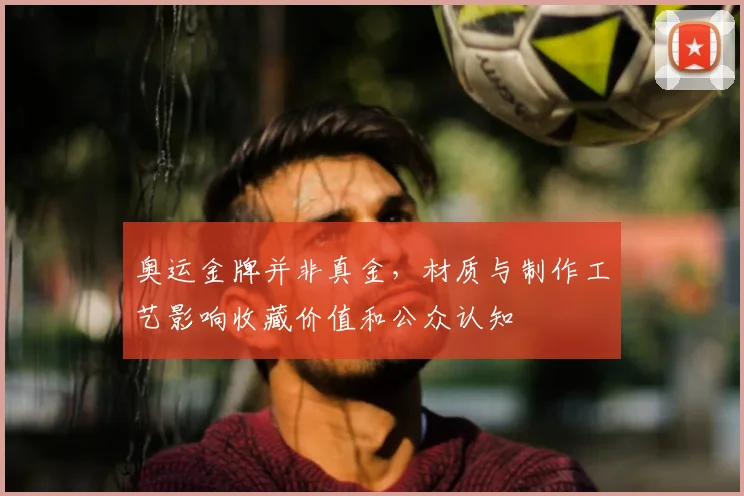 奥运金牌并非真金,材质与制作工艺影响收藏价值和公众认知