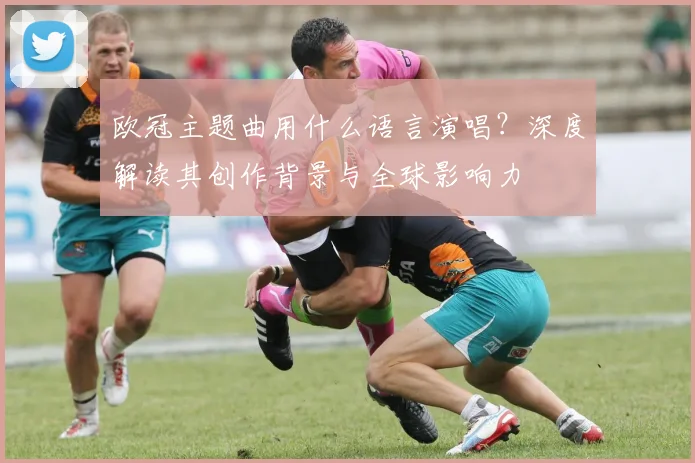 欧冠主题曲用什么语言演唱？深度解读其创作背景与全球影响力