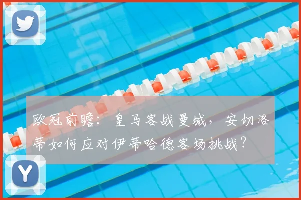 欧冠前瞻:皇马客战曼城,安切洛蒂如何应对伊蒂哈德客场挑战?