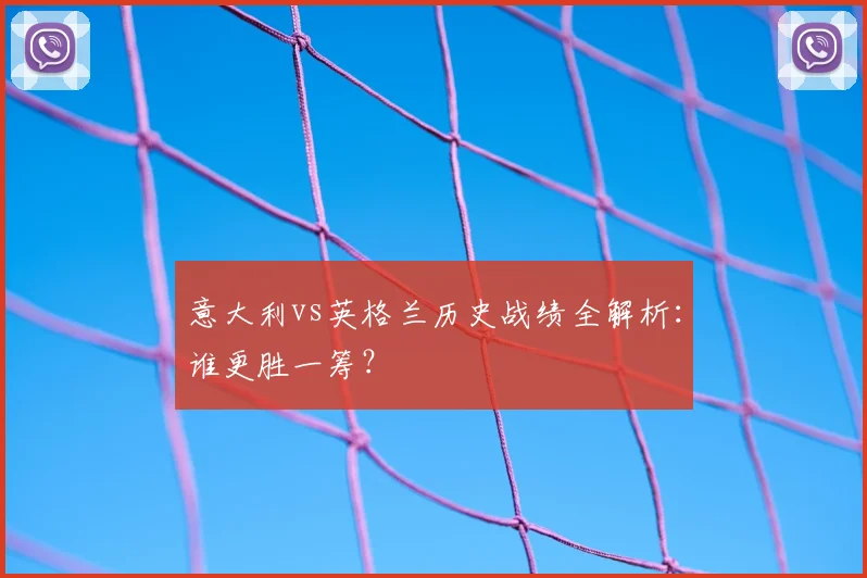 意大利vs英格兰历史战绩全解析：谁更胜一筹？