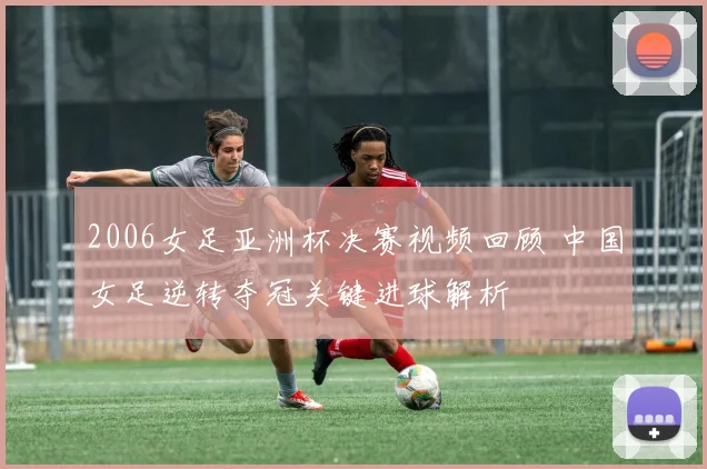 2006女足亚洲杯决赛视频回顾 中国女足逆转夺冠关键进球解析
