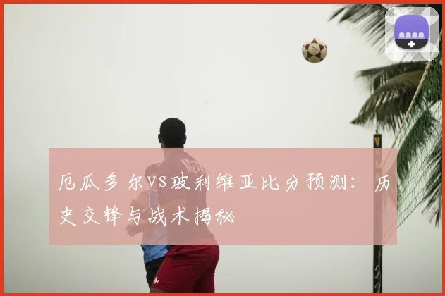 厄瓜多尔vs玻利维亚比分预测：历史交锋与战术揭秘