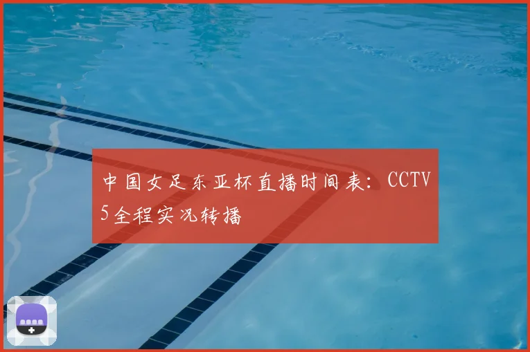 中国女足东亚杯直播时间表：CCTV5全程实况转播