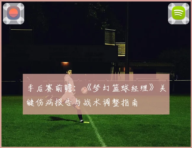 季后赛前瞻：《梦幻篮球经理》关键伤病报告与战术调整指南