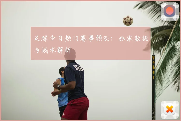 足球今日热门赛事预测：独家数据与战术解析