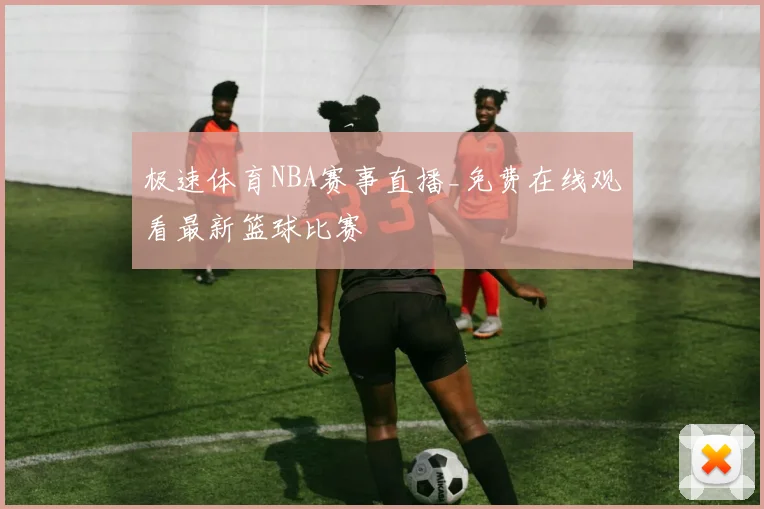 极速体育NBA赛事直播_免费在线观看最新篮球比赛