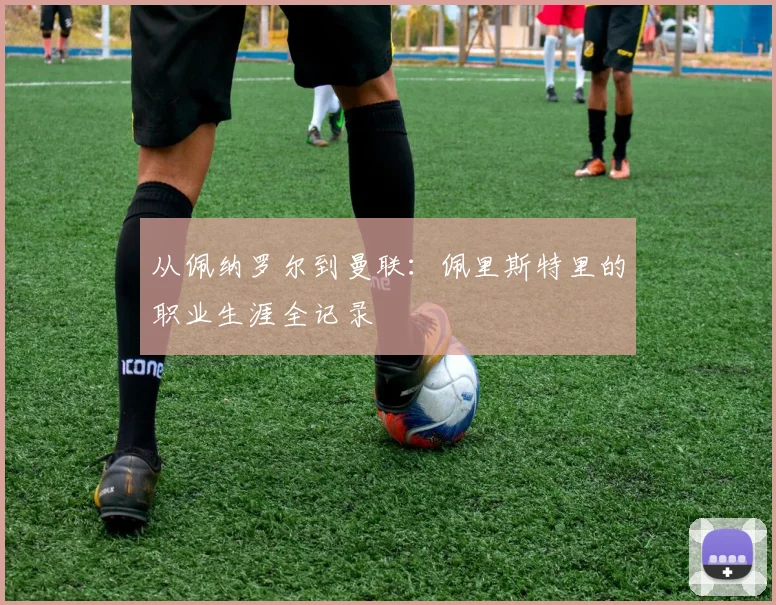 从佩纳罗尔到曼联：佩里斯特里的职业生涯全记录