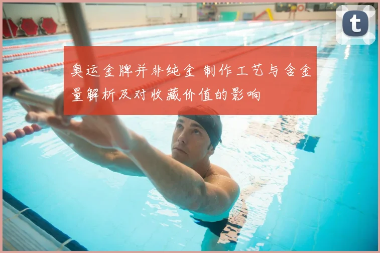 奥运金牌并非纯金 制作工艺与含金量解析及对收藏价值的影响