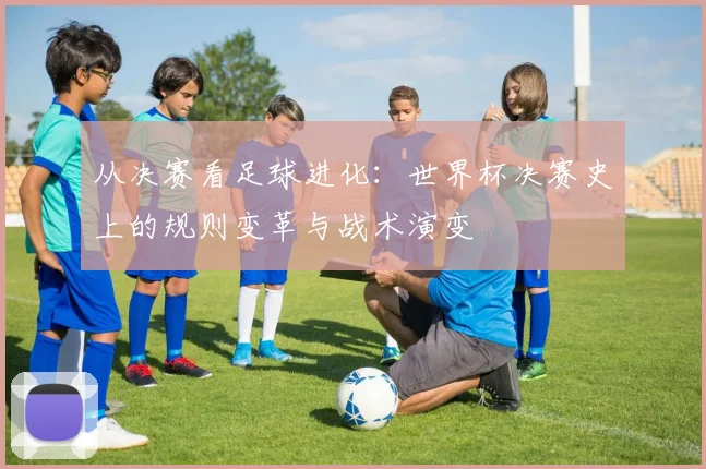 从决赛看足球进化：世界杯决赛史上的规则变革与战术演变
