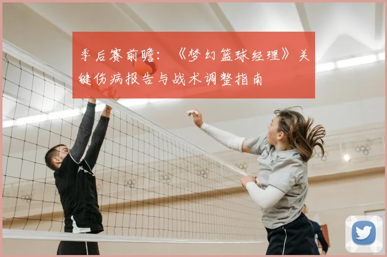 季后赛前瞻：《梦幻篮球经理》关键伤病报告与战术调整指南