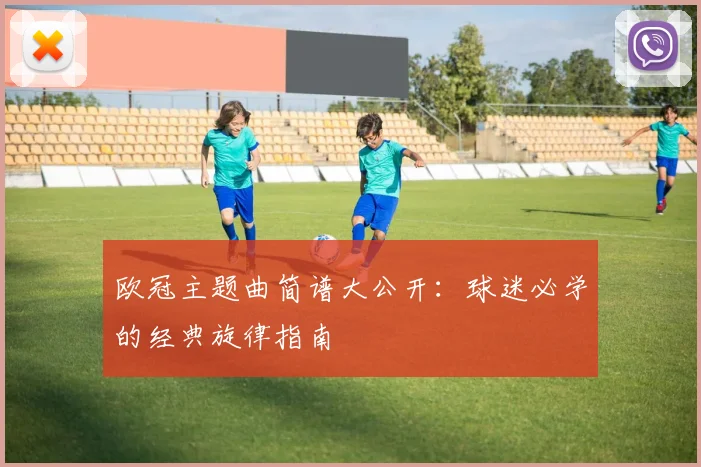 欧冠主题曲简谱大公开:球迷必学的经典旋律指南