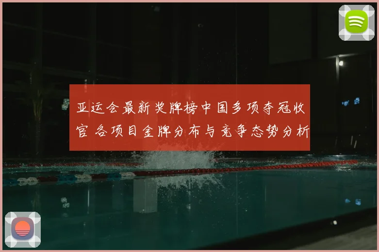 亚运会最新奖牌榜中国多项夺冠收官 各项目金牌分布与竞争态势分析