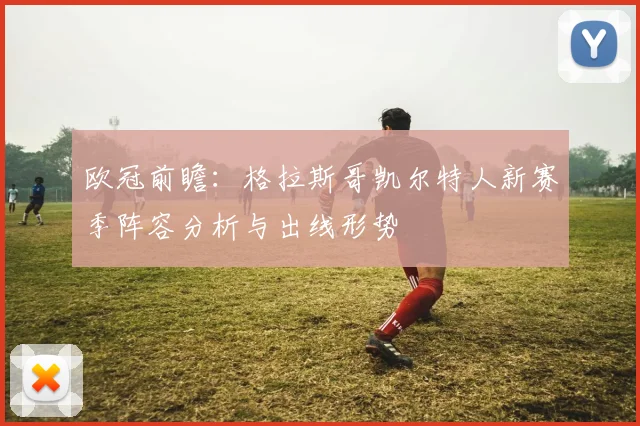 欧冠前瞻：格拉斯哥凯尔特人新赛季阵容分析与出线形势