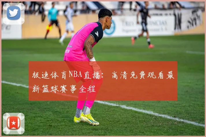 极速体育NBA直播：高清免费观看最新篮球赛事全程