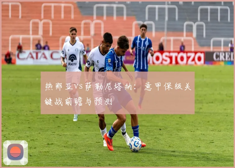 热那亚vs萨勒尼塔纳：意甲保级关键战前瞻与预测