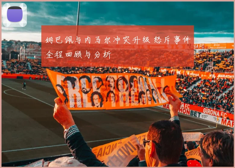 姆巴佩与内马尔冲突升级 怒斥事件全程回顾与分析