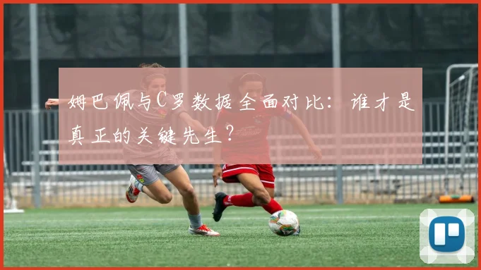 姆巴佩与C罗数据全面对比：谁才是真正的关键先生？