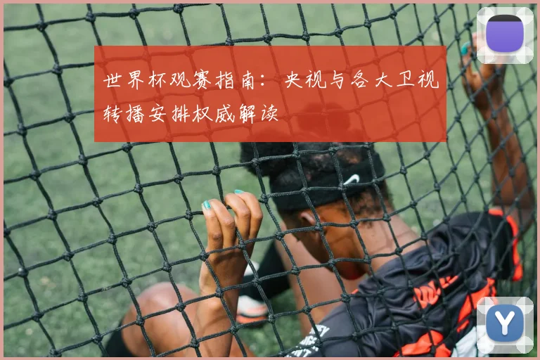 世界杯观赛指南:央视与各大卫视转播安排权威解读