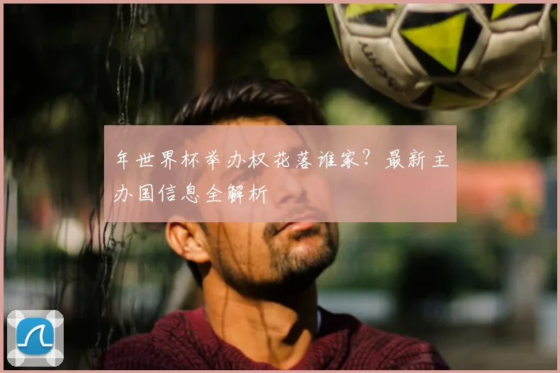 年世界杯举办权花落谁家？最新主办国信息全解析