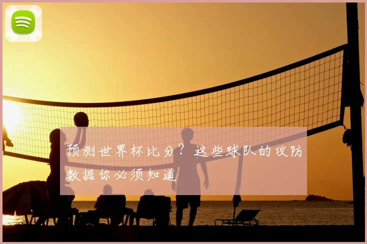预测世界杯比分？这些球队的攻防数据你必须知道