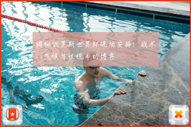 揭秘俄罗斯世界杯晚场安排：战术、气候与收视率的博弈