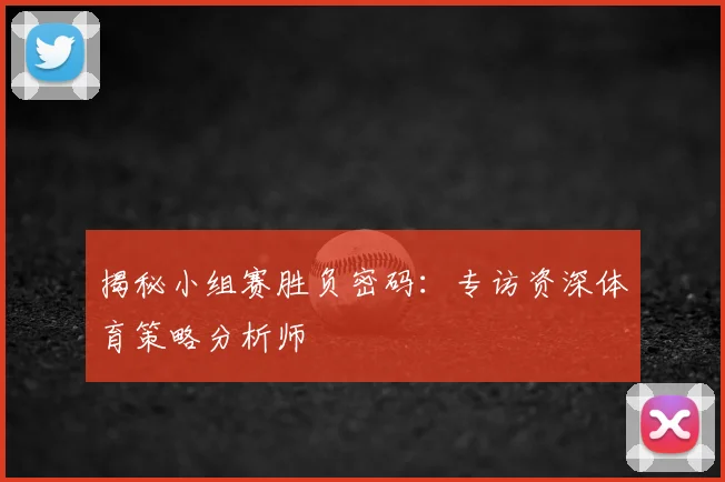 揭秘小组赛胜负密码：专访资深体育策略分析师