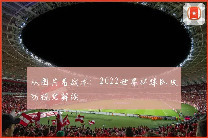 从图片看战术：2022世界杯球队攻防视觉解读
