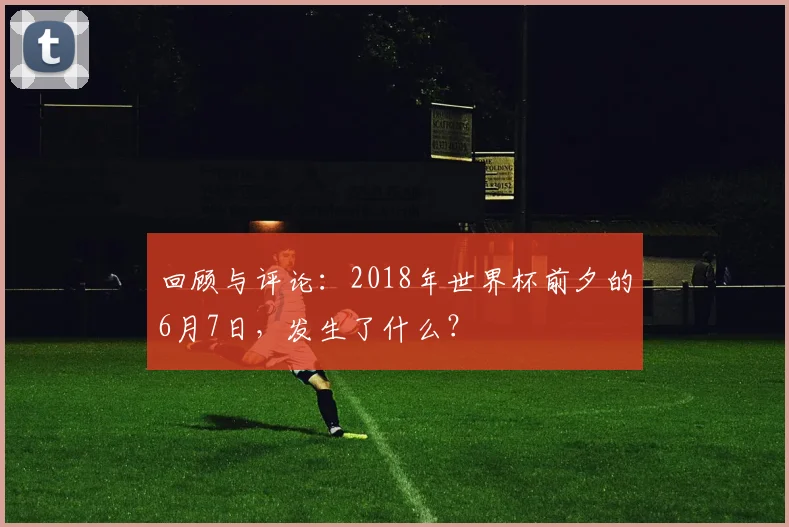 回顾与评论：2018年世界杯前夕的6月7日，发生了什么？