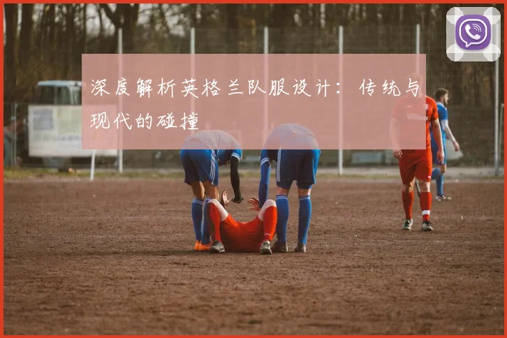 深度解析英格兰队服设计：传统与现代的碰撞