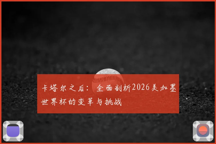 卡塔尔之后：全面剖析2026美加墨世界杯的变革与挑战