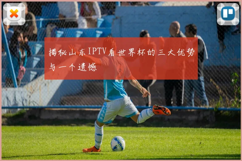 揭秘山东IPTV看世界杯的三大优势与一个遗憾