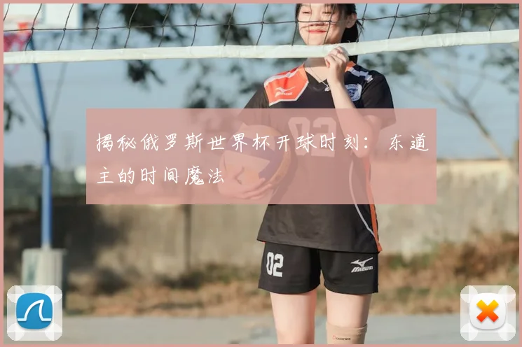 揭秘俄罗斯世界杯开球时刻：东道主的时间魔法