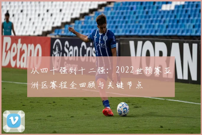 从四十强到十二强：2022世预赛亚洲区赛程全回顾与关键节点