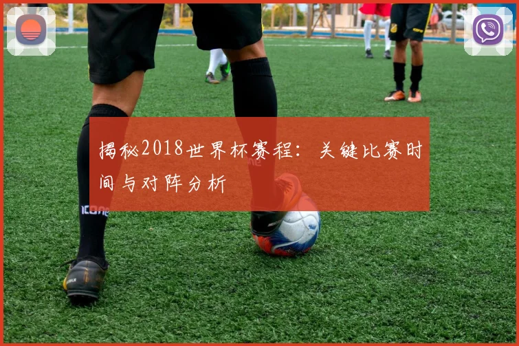 揭秘2018世界杯赛程：关键比赛时间与对阵分析