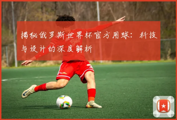 揭秘俄罗斯世界杯官方用球：科技与设计的深度解析