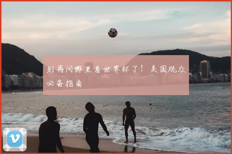 别再问哪里看世界杯了!美国观众必备指南
