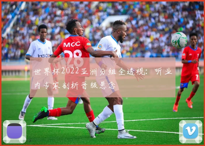 世界杯2022亚洲分组全透视:听业内专家剖析晋级悬念
