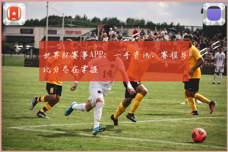 世界杯赛事APP:一手资讯、赛程与比分尽在掌握