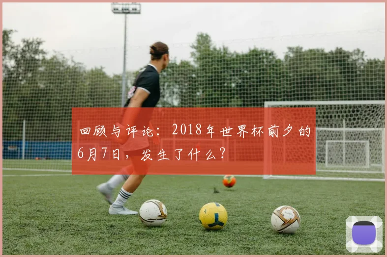 回顾与评论:2018年世界杯前夕的6月7日,发生了什么?