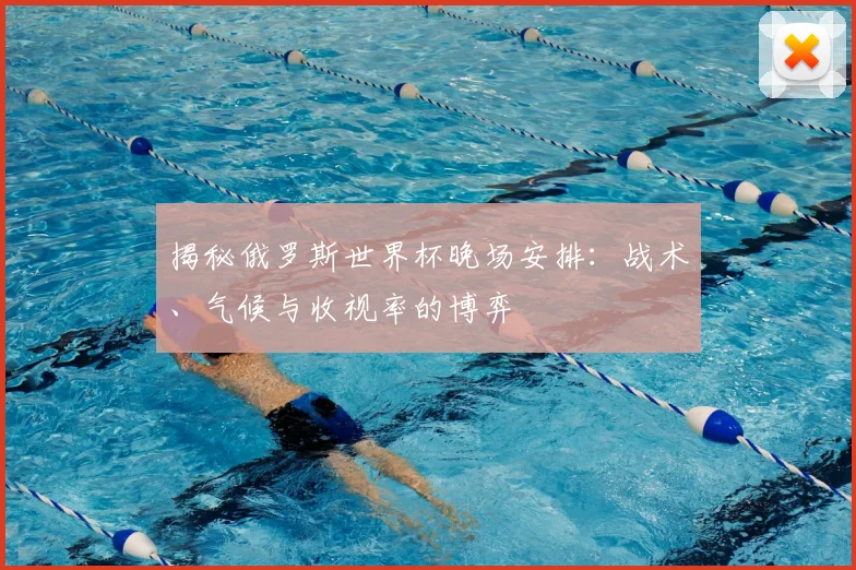 揭秘俄罗斯世界杯晚场安排：战术、气候与收视率的博弈