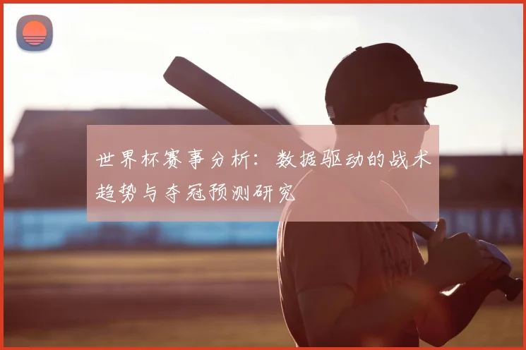 世界杯赛事分析:数据驱动的战术趋势与夺冠预测研究